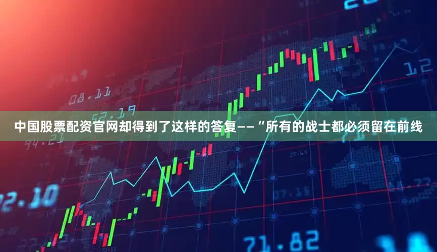 中國股票配資官網卻得到了這樣的答復——“所有的戰士都必須留在前線